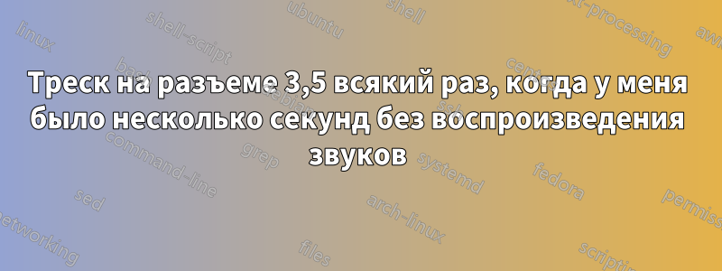 Треск на разъеме 3,5 всякий раз, когда у меня было несколько секунд без воспроизведения звуков