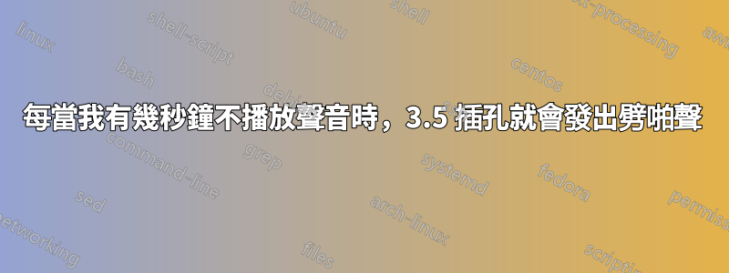 每當我有幾秒鐘不播放聲音時，3.5 插孔就會發出劈啪聲