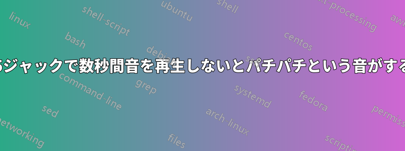 3.5ジャックで数秒間音を再生しないとパチパチという音がする