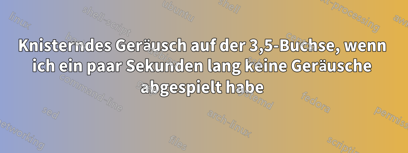 Knisterndes Geräusch auf der 3,5-Buchse, wenn ich ein paar Sekunden lang keine Geräusche abgespielt habe