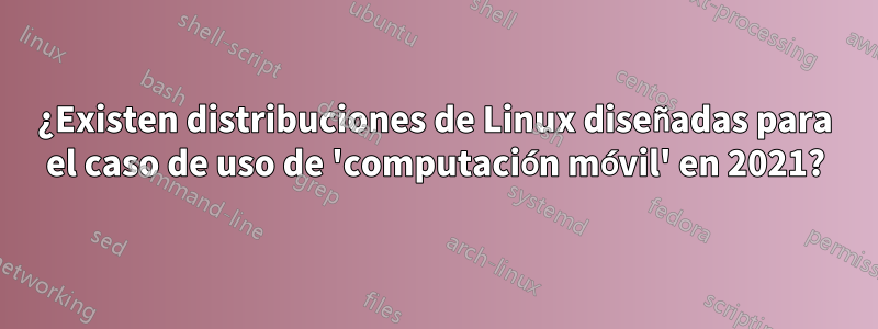 ¿Existen distribuciones de Linux diseñadas para el caso de uso de 'computación móvil' en 2021?