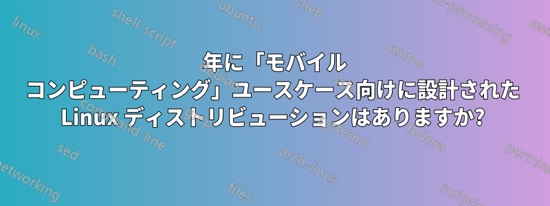 2021 年に「モバイル コンピューティング」ユースケース向けに設計された Linux ディストリビューションはありますか?