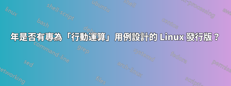 2021 年是否有專為「行動運算」用例設計的 Linux 發行版？