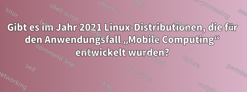 Gibt es im Jahr 2021 Linux-Distributionen, die für den Anwendungsfall „Mobile Computing“ entwickelt wurden?