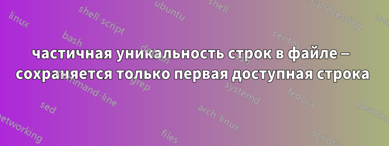 частичная уникальность строк в файле — сохраняется только первая доступная строка