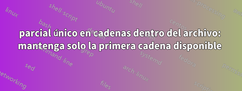 parcial único en cadenas dentro del archivo: mantenga solo la primera cadena disponible