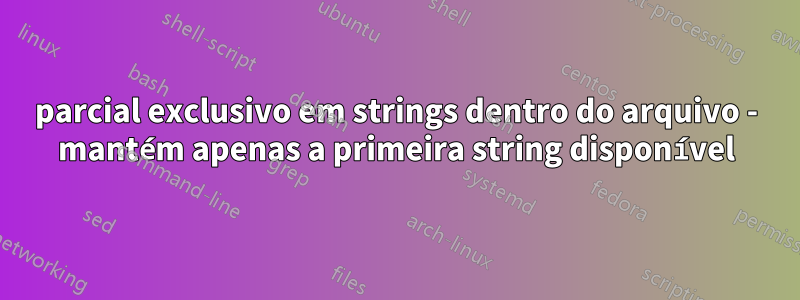 parcial exclusivo em strings dentro do arquivo - mantém apenas a primeira string disponível