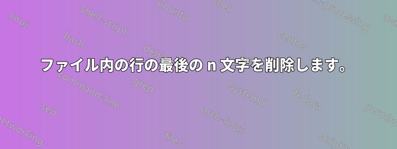 ファイル内の行の最後の n 文字を削除します。