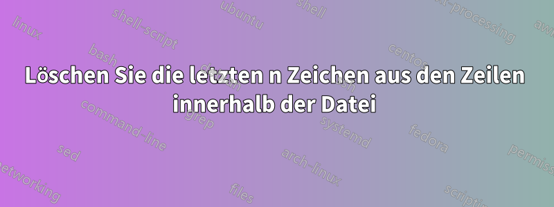 Löschen Sie die letzten n Zeichen aus den Zeilen innerhalb der Datei