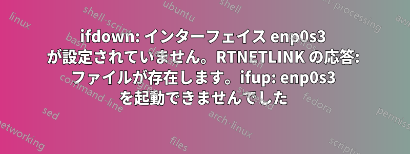 ifdown: インターフェイス enp0s3 が設定されていません。RTNETLINK の応答: ファイルが存在します。ifup: enp0s3 を起動できませんでした