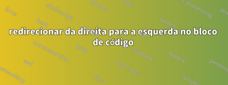 redirecionar da direita para a esquerda no bloco de código