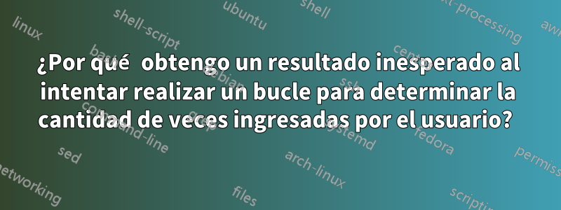 ¿Por qué obtengo un resultado inesperado al intentar realizar un bucle para determinar la cantidad de veces ingresadas por el usuario? 