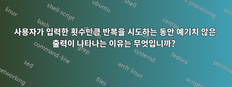 사용자가 입력한 횟수만큼 반복을 시도하는 동안 예기치 않은 출력이 나타나는 이유는 무엇입니까? 