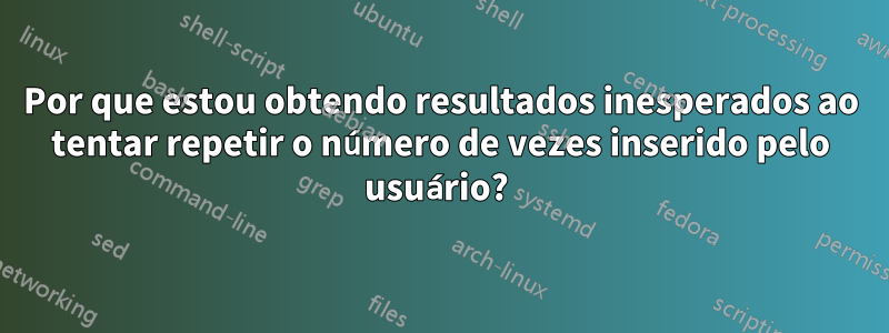 Por que estou obtendo resultados inesperados ao tentar repetir o número de vezes inserido pelo usuário? 