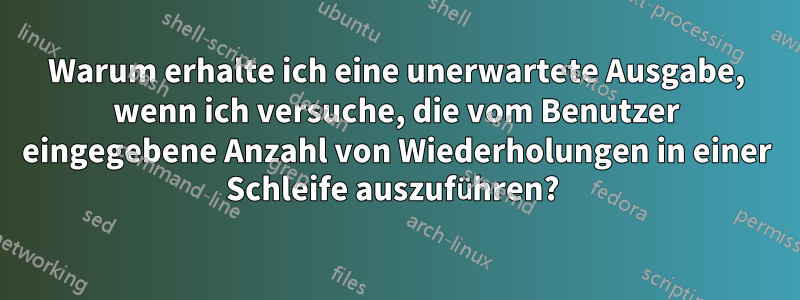 Warum erhalte ich eine unerwartete Ausgabe, wenn ich versuche, die vom Benutzer eingegebene Anzahl von Wiederholungen in einer Schleife auszuführen? 