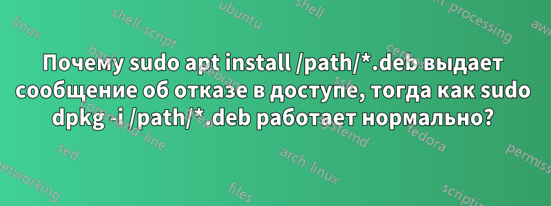 Почему sudo apt install /path/*.deb выдает сообщение об отказе в доступе, тогда как sudo dpkg -i /path/*.deb работает нормально?