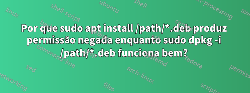 Por que sudo apt install /path/*.deb produz permissão negada enquanto sudo dpkg -i /path/*.deb funciona bem?