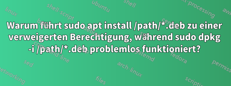 Warum führt sudo apt install /path/*.deb zu einer verweigerten Berechtigung, während sudo dpkg -i /path/*.deb problemlos funktioniert?