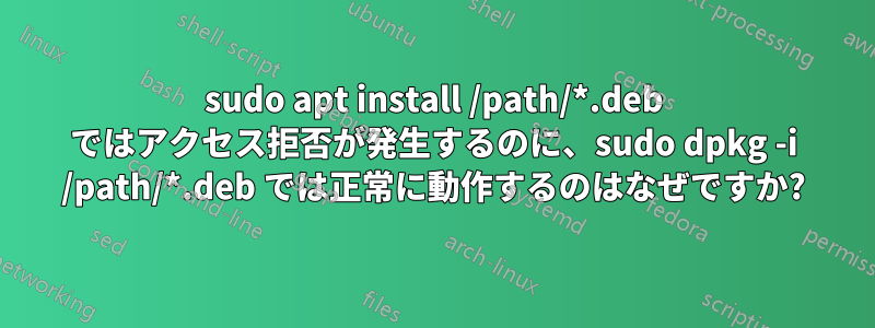 sudo apt install /path/*.deb ではアクセス拒否が発生するのに、sudo dpkg -i /path/*.deb では正常に動作するのはなぜですか?