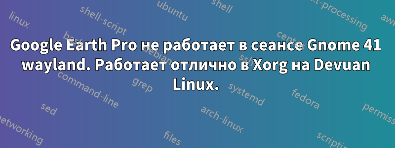 Google Earth Pro не работает в сеансе Gnome 41 wayland. Работает отлично в Xorg на Devuan Linux.