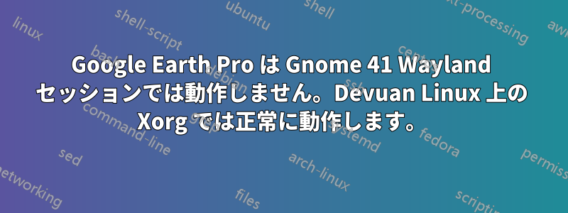 Google Earth Pro は Gnome 41 Wayland セッションでは動作しません。Devuan Linux 上の Xorg では正常に動作します。