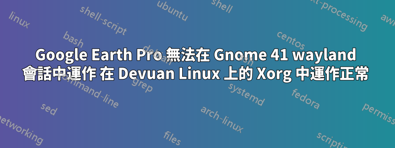 Google Earth Pro 無法在 Gnome 41 wayland 會話中運作 在 Devuan Linux 上的 Xorg 中運作正常