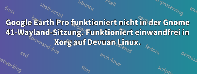 Google Earth Pro funktioniert nicht in der Gnome 41-Wayland-Sitzung. Funktioniert einwandfrei in Xorg auf Devuan Linux.