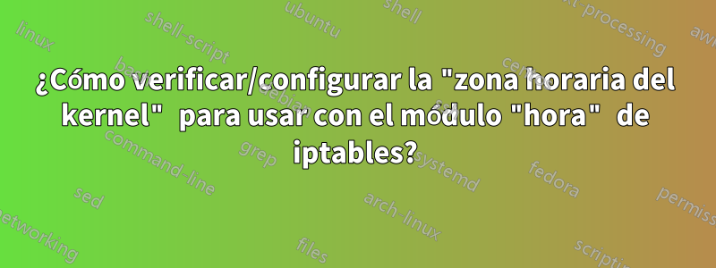 ¿Cómo verificar/configurar la "zona horaria del kernel" para usar con el módulo "hora" de iptables?