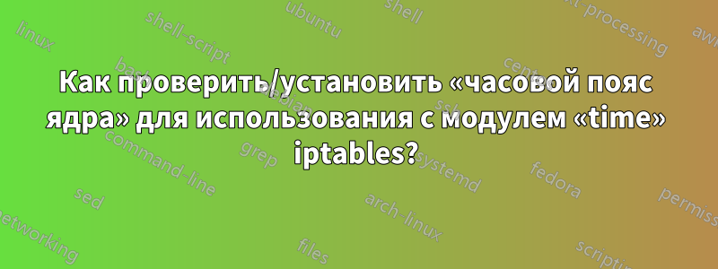 Как проверить/установить «часовой пояс ядра» для использования с модулем «time» iptables?