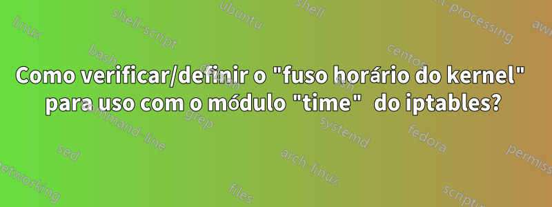 Como verificar/definir o "fuso horário do kernel" para uso com o módulo "time" do iptables?