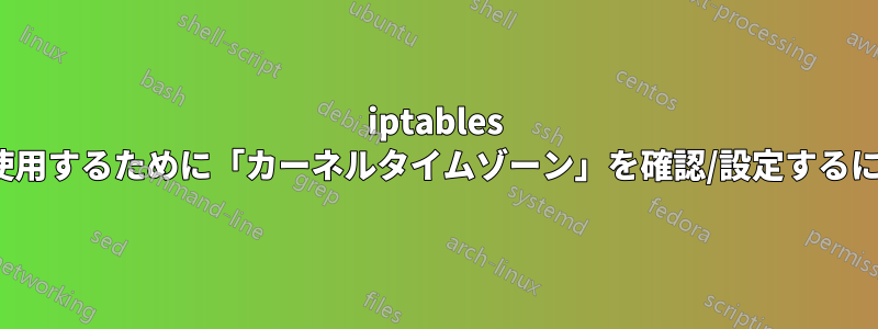 iptables の「time」モジュールで使用するために「カーネルタイムゾーン」を確認/設定するにはどうすればよいですか?