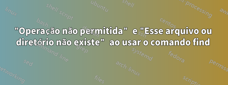 "Operação não permitida" e "Esse arquivo ou diretório não existe" ao usar o comando find