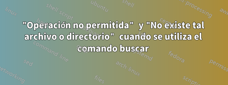 "Operación no permitida" y "No existe tal archivo o directorio" cuando se utiliza el comando buscar