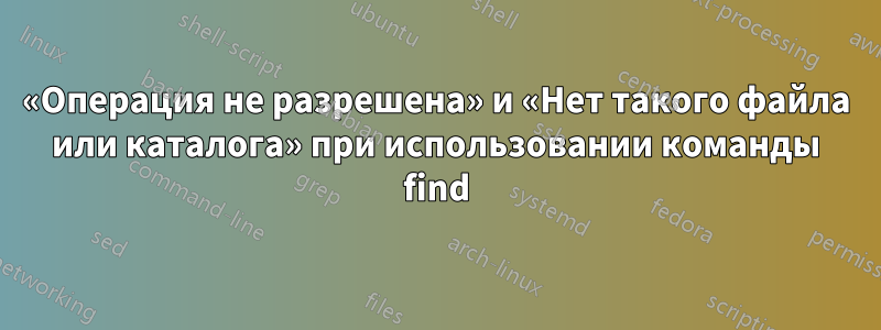 «Операция не разрешена» и «Нет такого файла или каталога» при использовании команды find