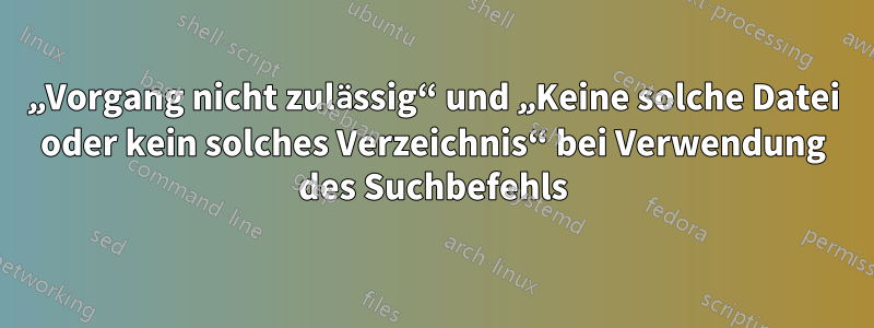 „Vorgang nicht zulässig“ und „Keine solche Datei oder kein solches Verzeichnis“ bei Verwendung des Suchbefehls