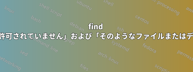 find コマンド使用時に「操作は許可されていません」および「そのようなファイルまたはディレクトリはありません」