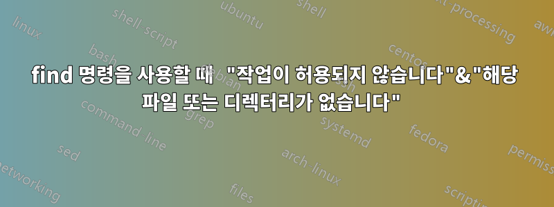 find 명령을 사용할 때 "작업이 허용되지 않습니다"&"해당 파일 또는 디렉터리가 없습니다"