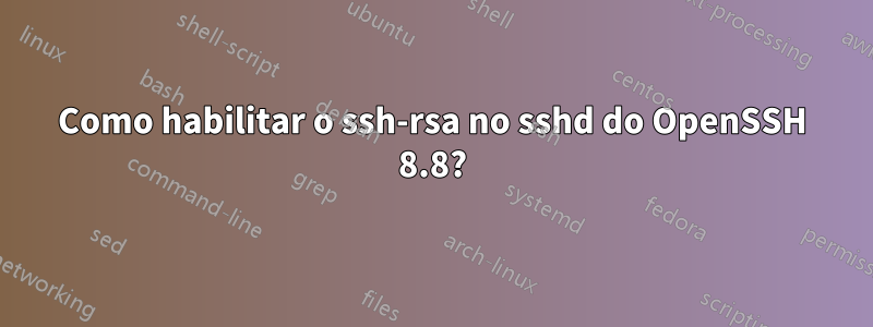 Como habilitar o ssh-rsa no sshd do OpenSSH 8.8?