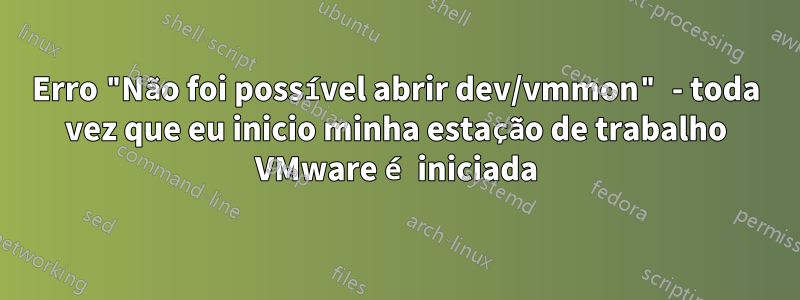 Erro "Não foi possível abrir dev/vmmon" - toda vez que eu inicio minha estação de trabalho VMware é iniciada