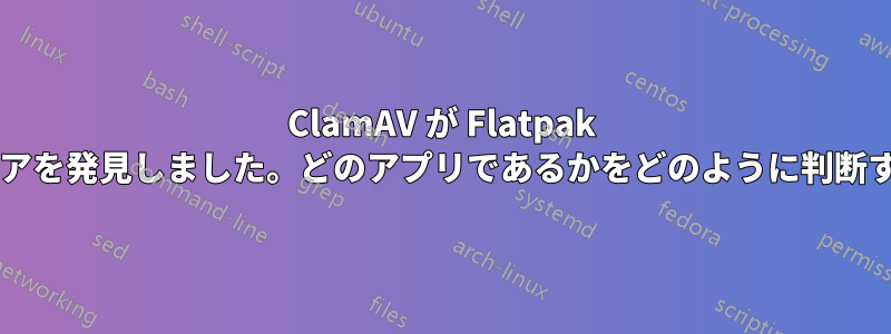 ClamAV が Flatpak アプリでマルウェアを発見しました。どのアプリであるかをどのように判断すればよいですか?