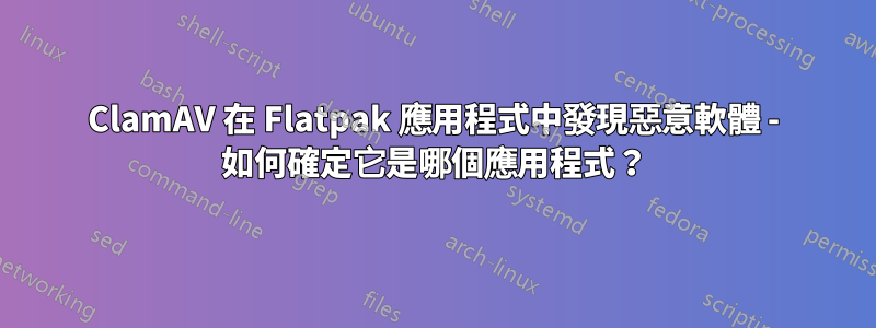 ClamAV 在 Flatpak 應用程式中發現惡意軟體 - 如何確定它是哪個應用程式？