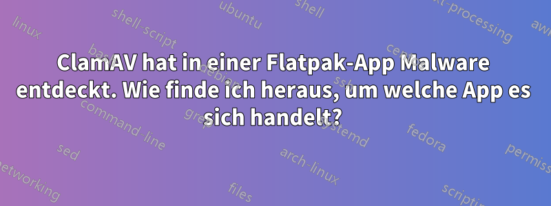 ClamAV hat in einer Flatpak-App Malware entdeckt. Wie finde ich heraus, um welche App es sich handelt?