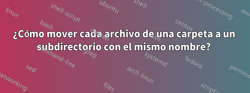 ¿Cómo mover cada archivo de una carpeta a un subdirectorio con el mismo nombre?