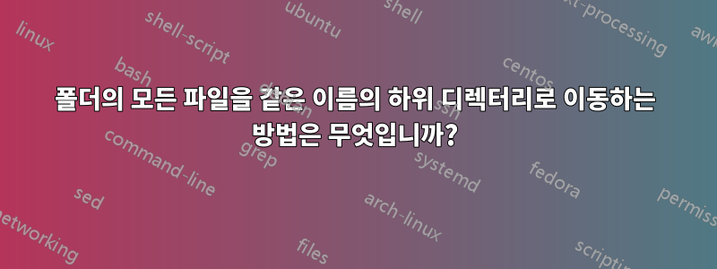 폴더의 모든 파일을 같은 이름의 하위 디렉터리로 이동하는 방법은 무엇입니까?