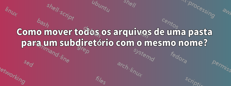 Como mover todos os arquivos de uma pasta para um subdiretório com o mesmo nome?