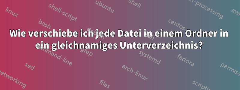 Wie verschiebe ich jede Datei in einem Ordner in ein gleichnamiges Unterverzeichnis?