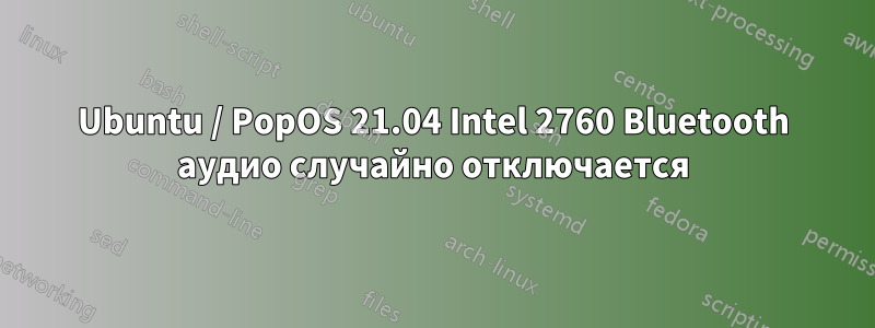 Ubuntu / PopOS 21.04 Intel 2760 Bluetooth аудио случайно отключается