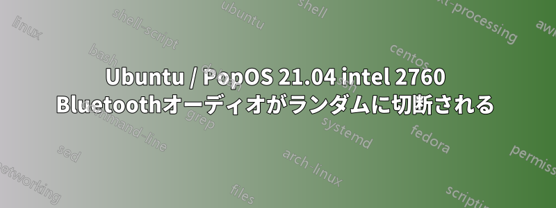 Ubuntu / PopOS 21.04 intel 2760 Bluetoothオーディオがランダムに切断される