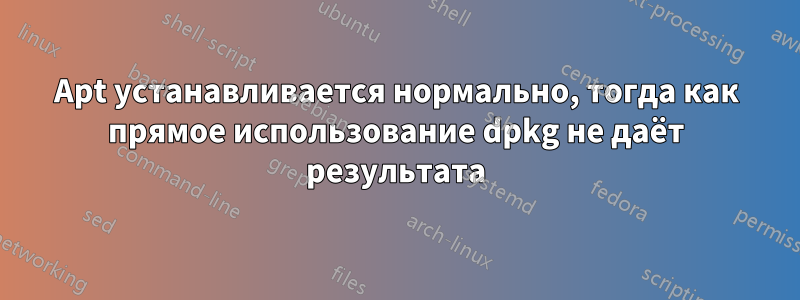 Apt устанавливается нормально, тогда как прямое использование dpkg не даёт результата