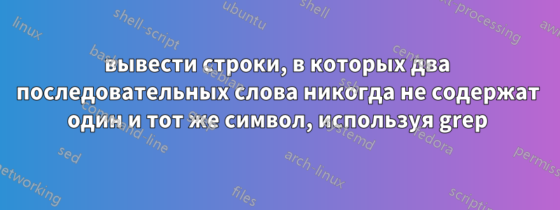 вывести строки, в которых два последовательных слова никогда не содержат один и тот же символ, используя grep